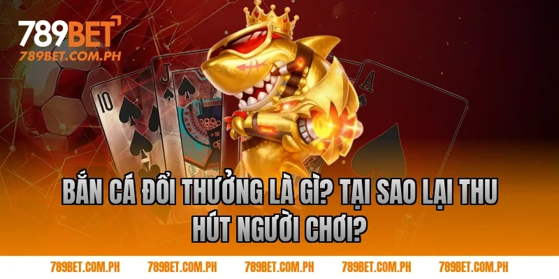 Bắn cá đổi thưởng là gì? Tại sao lại thu hút người chơi?