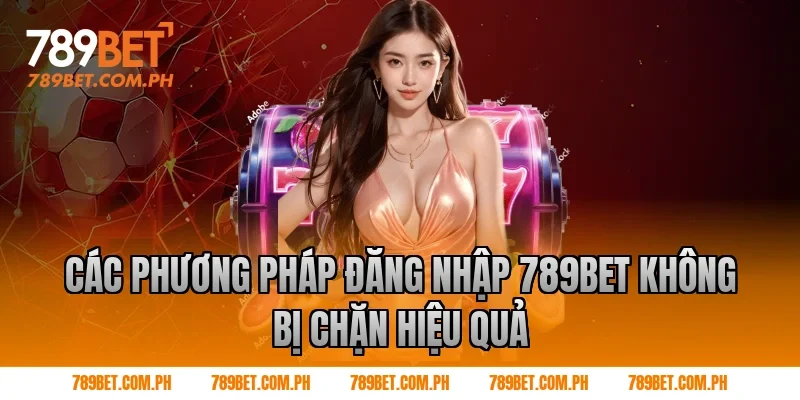 Các phương pháp đăng nhập 789BET không bị chặn hiệu quả