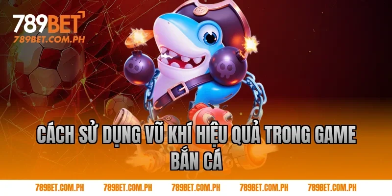 Cách sử dụng vũ khí hiệu quả trong game bắn cá