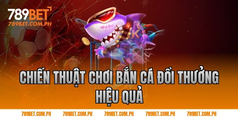 Chiến thuật chơi bắn cá đổi thưởng hiệu quả