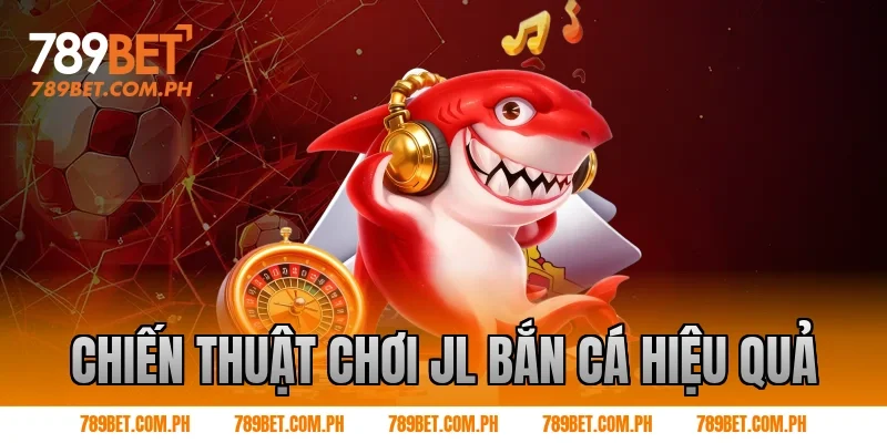 Chiến thuật chơi JL bắn cá hiệu quả
