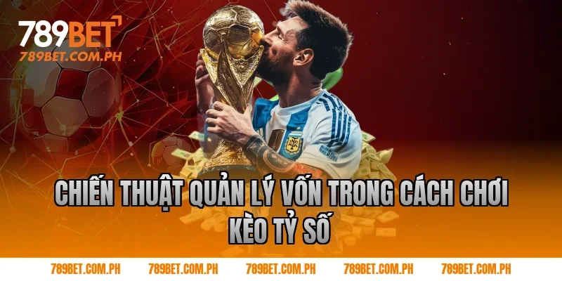 Chiến thuật quản lý vốn trong cách chơi kèo tỷ số