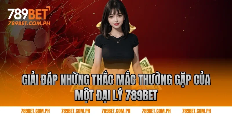 Giải Đáp Những Thắc Mắc Thường Gặp Của Một đại lý 789BET