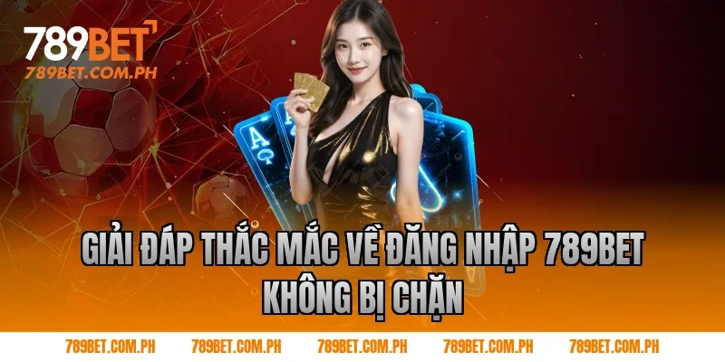 Giải đáp thắc mắc về đăng nhập 789BET không bị chặn