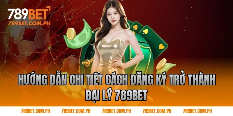 Hướng Dẫn Chi Tiết Cách Đăng Ký Trở Thành đại lý 789BET