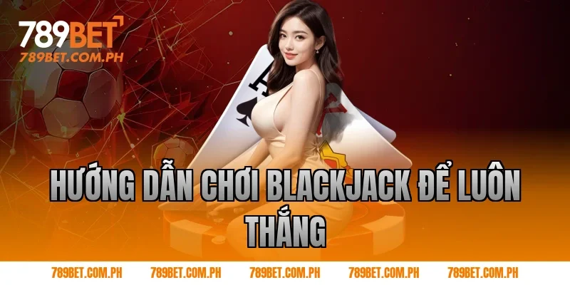 Hướng dẫn chơi blackjack để luôn thắng