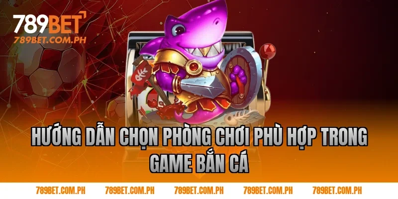 Hướng dẫn chọn phòng chơi phù hợp trong game bắn cá