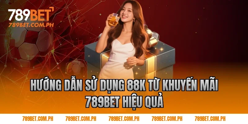 Hướng dẫn sử dụng 88k từ khuyến mãi 789BET hiệu quả