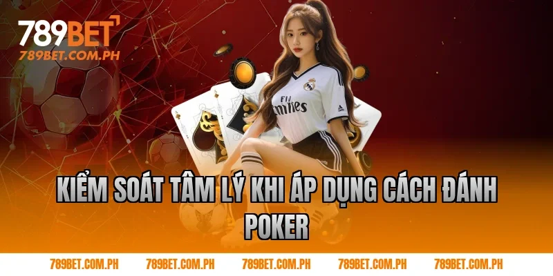 Kiểm soát tâm lý khi áp dụng cách đánh poker