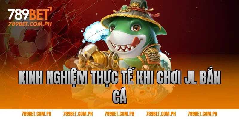 Kinh nghiệm thực tế khi chơi JL bắn cá