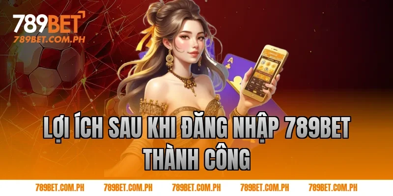 Lợi ích sau khi Đăng nhập 789BET thành công