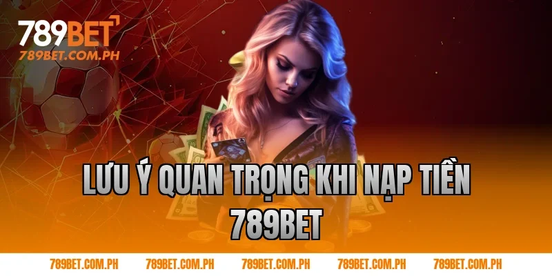 Lưu ý quan trọng khi Nạp tiền 789BET