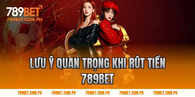 Lưu ý quan trọng khi Rút tiền 789BET