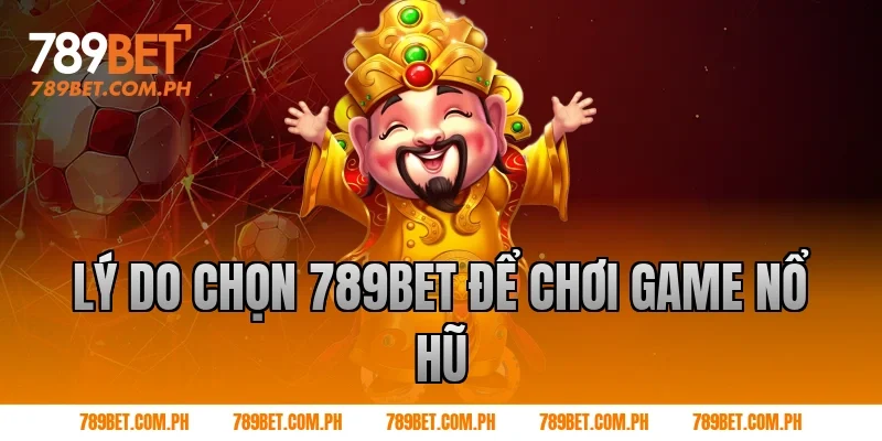 Lý do chọn 789BET để chơi game nổ hũ