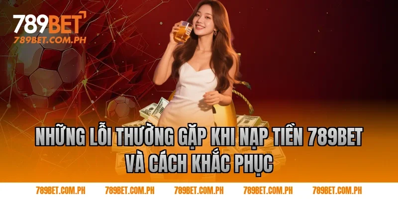 Những lỗi thường gặp khi Nạp tiền 789BET và cách khắc phục