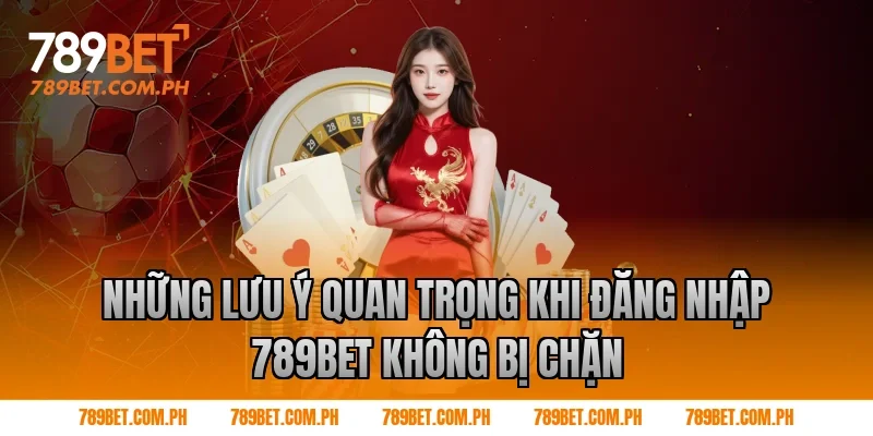 Những lưu ý quan trọng khi đăng nhập 789BET không bị chặn