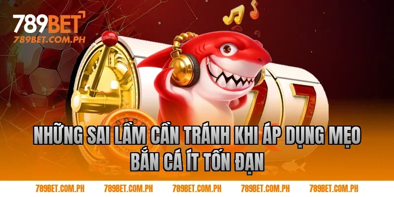 Những sai lầm cần tránh khi áp dụng mẹo bắn cá ít tốn đạn