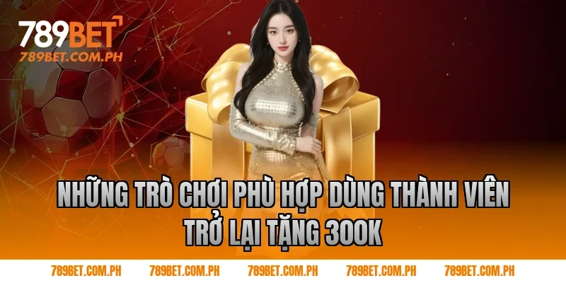 Những trò chơi phù hợp dùng thành viên trở lại tặng 300k