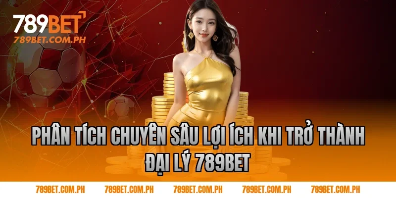 Phân Tích Chuyên Sâu Lợi Ích Khi Trở Thành đại lý 789BET