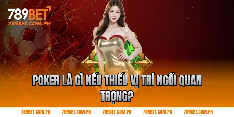 Poker là gì nếu thiếu vị trí ngồi quan trọng?
