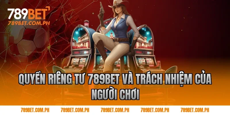 Quyền riêng tư 789BET và trách nhiệm của người chơi