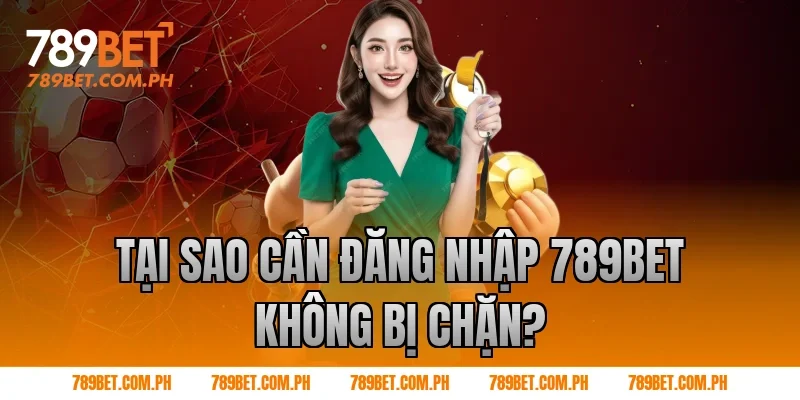 Tại sao cần đăng nhập 789BET không bị chặn?