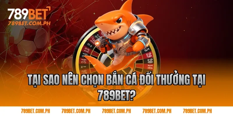 Tại sao nên chọn bắn cá đổi thưởng tại 789BET?