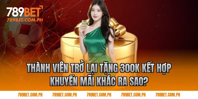 Thành viên trở lại tặng 300k kết hợp khuyến mãi khác ra sao?