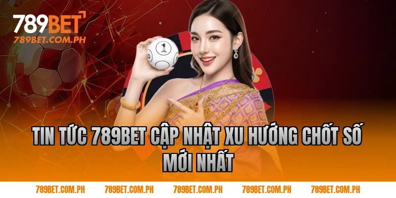 Tin Tức 789BET Cập Nhật Xu Hướng Chốt Số Mới Nhất