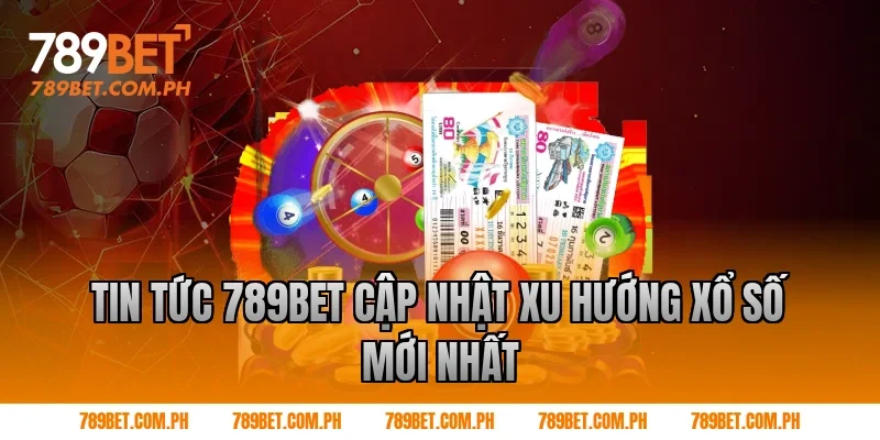 Tin tức 789BET cập nhật xu hướng xổ số mới nhất