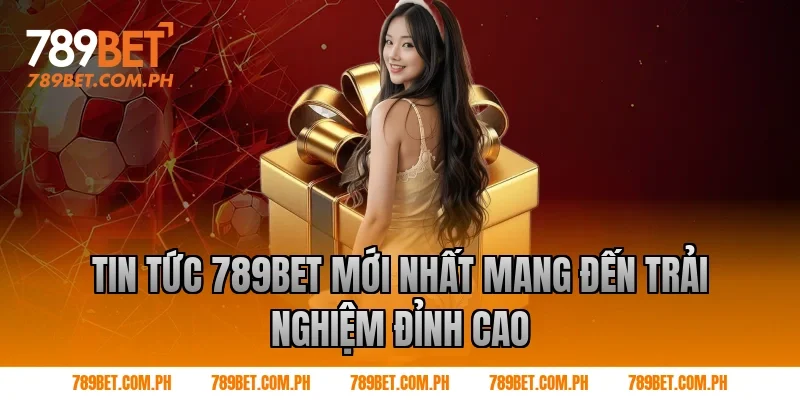 Tin Tức 789BET Mới Nhất Mang Đến Trải Nghiệm Đỉnh Cao