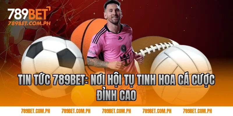 Tin tức 789BET: Nơi hội tụ tinh hoa cá cược đỉnh cao