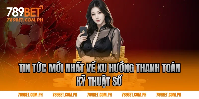 Tin Tức Mới Nhất Về Xu Hướng Thanh Toán Kỹ Thuật Số