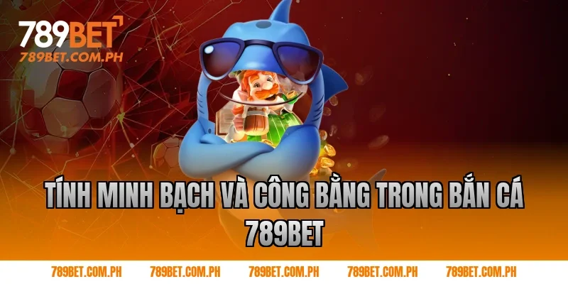 Tính minh bạch và công bằng trong Bắn cá 789BET