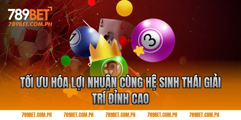 Tối ưu hóa lợi nhuận cùng hệ sinh thái giải trí đỉnh cao