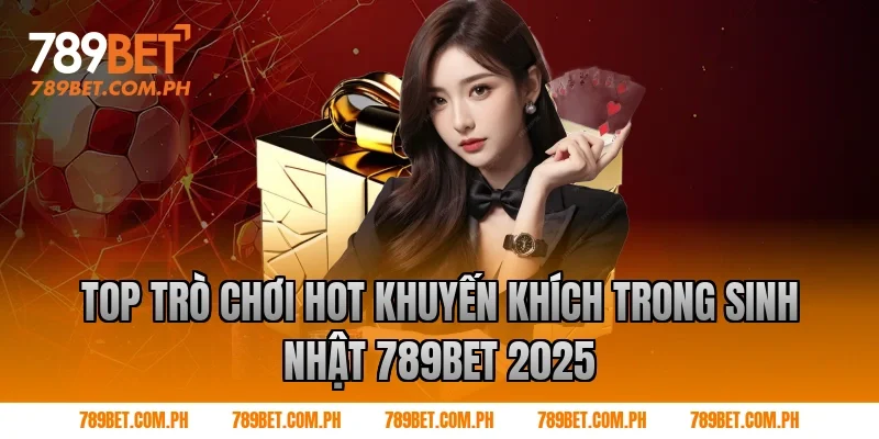 Top trò chơi hot khuyến khích trong sinh nhật 789BET 2025