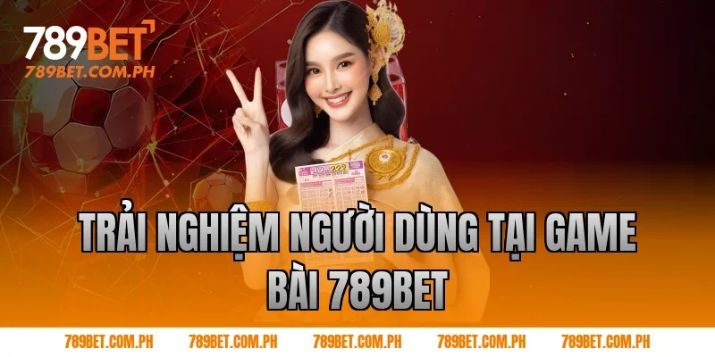 Trải nghiệm người dùng tại game bài 789BET