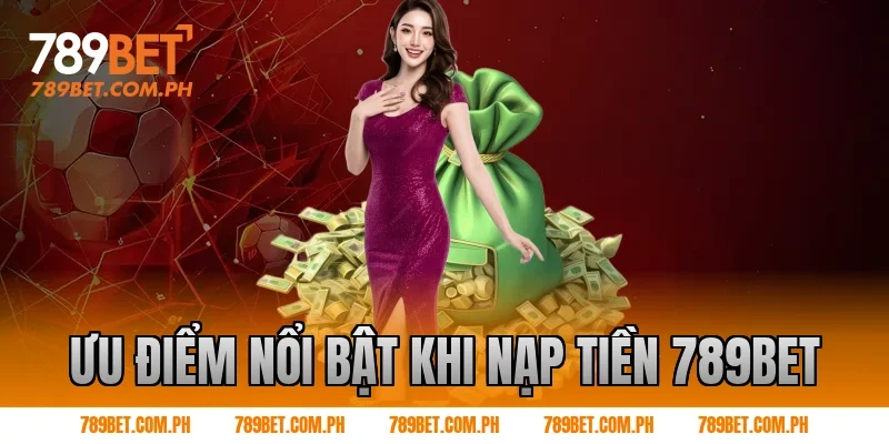 Ưu điểm nổi bật khi Nạp tiền 789BET