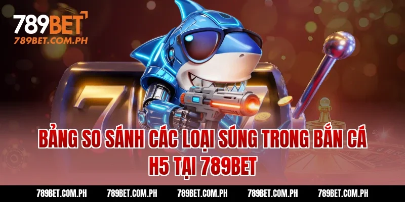 Bảng so sánh các loại súng trong bắn cá H5 tại 789BET