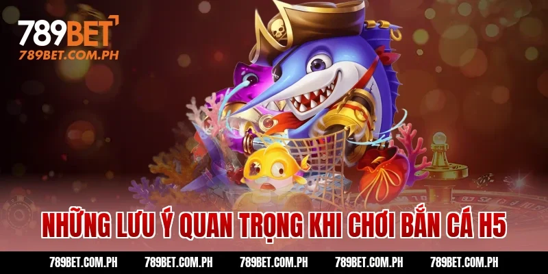 Những lưu ý quan trọng khi chơi bắn cá H5