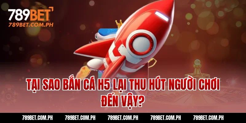 Tại sao bắn cá H5 lại thu hút người chơi đến vậy?